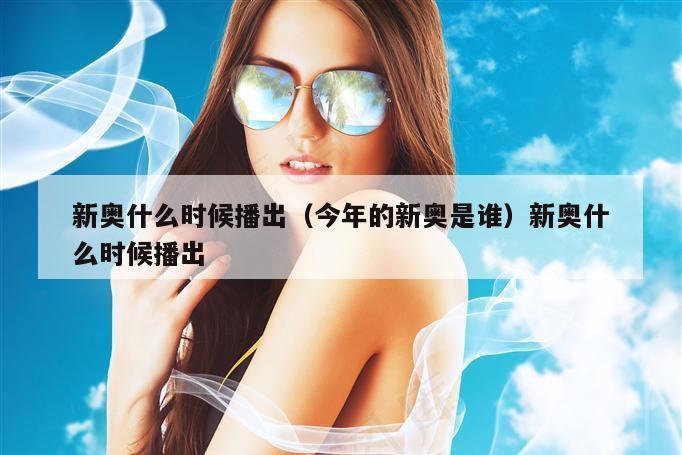 新奥什么时候播出(今年的新奥是谁)新奥什么时候播出